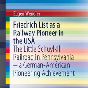 خرید و دانلود نسخه کامل کتاب Friedrich List as a Railway Pioneer in the USA: The Little Schuylkill Railroad in Pennsylvania – a German-American Pioneering Achievement