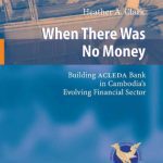 خرید و دانلود نسخه کامل کتاب When There Was No Money: Building ACLEDA Bank in Cambodia’s Evolving Financial Sector