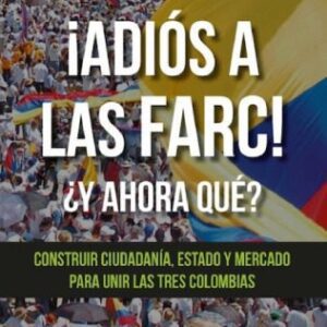 خرید و دانلود نسخه کامل کتاب ¡Adiós a las FARC! ¿Y ahora qué? Construir ciudadanía, Estado y mercado para unir las tres Colombias