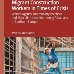 خرید و دانلود نسخه کامل کتاب Migrant Construction Workers in Times of Crisis: Worker Agency, (Im)mobility Practices and Masculine Identities among Albanians in Southern Europe