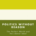 خرید و دانلود نسخه کامل کتاب Politics without Reason: The Perfect World and the Liberal Ideal