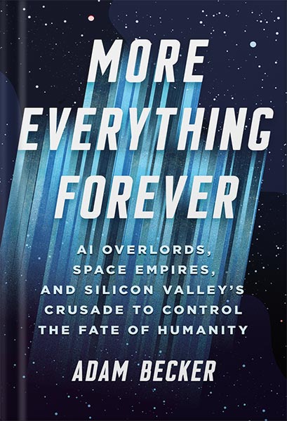 225-New-PNG-Version-copy-19-2.jpg خرید و دانلود نسخه کامل کتاب More Everything Forever: AI Overlords, Space Empires, and Silicon Valley’s Crusade to Control the Fate of Humanity by Adam Becker PDF - تصویر 1