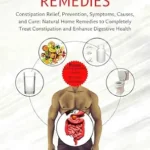 خرید و دانلود نسخه کامل کتاب Constipation Remedies: Constipation Relief, Prevention, Symptoms, Causes, and Cure: Natural Home Remedies to Completely Treat Constipation and Enhance Digestive Health.